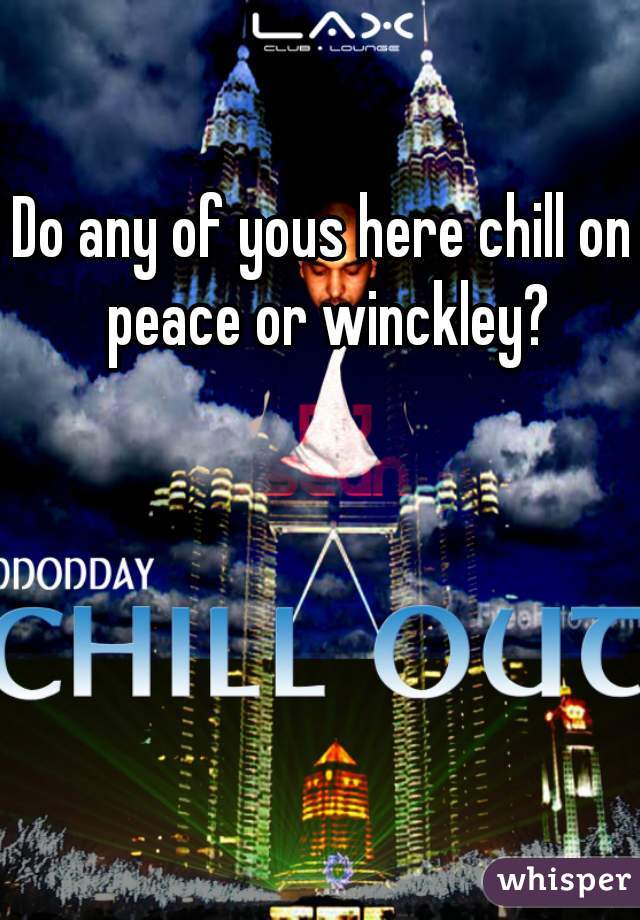 Do any of yous here chill on peace or winckley?