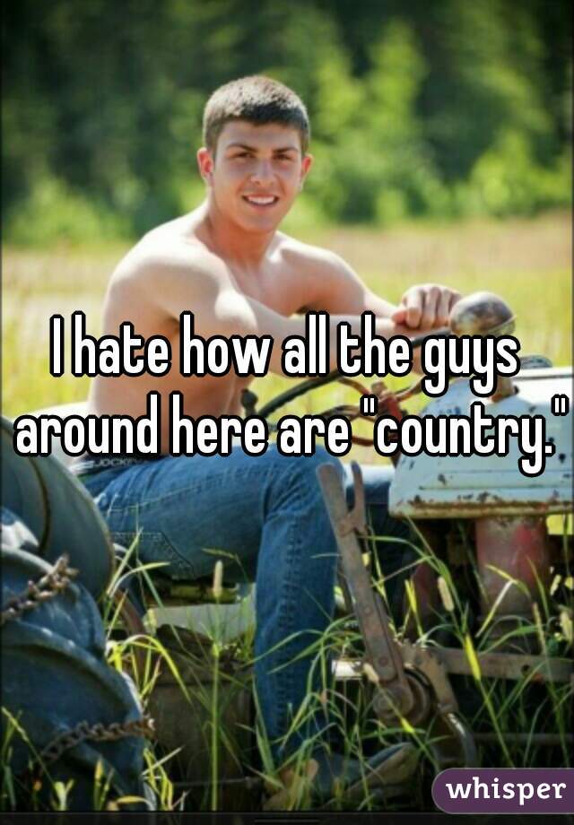 I hate how all the guys around here are "country."