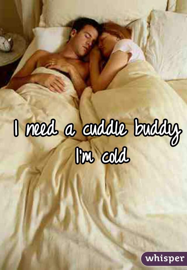I need a cuddle buddy I'm cold