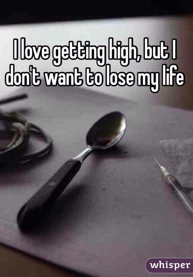 I love getting high, but I don't want to lose my life