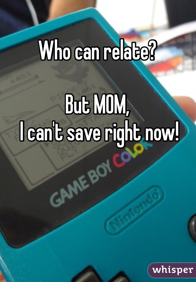 Who can relate?

But MOM,
 I can't save right now!