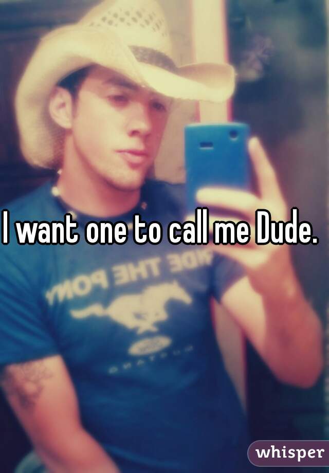 I want one to call me Dude. 