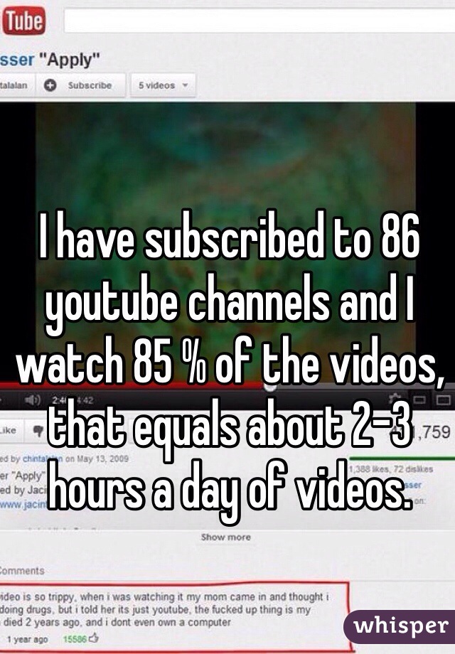 I have subscribed to 86 youtube channels and I watch 85 % of the videos, that equals about 2-3 hours a day of videos. 