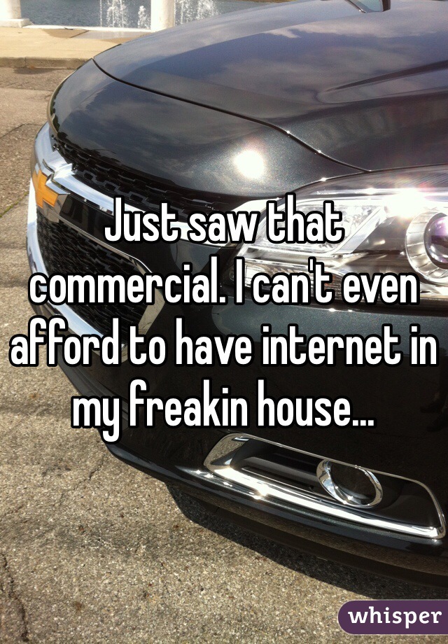Just saw that commercial. I can't even afford to have internet in my freakin house...