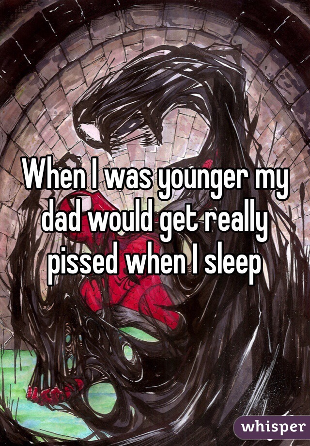 When I was younger my dad would get really pissed when I sleep