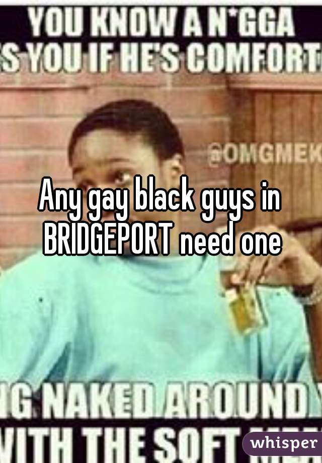 Any gay black guys in BRIDGEPORT need one