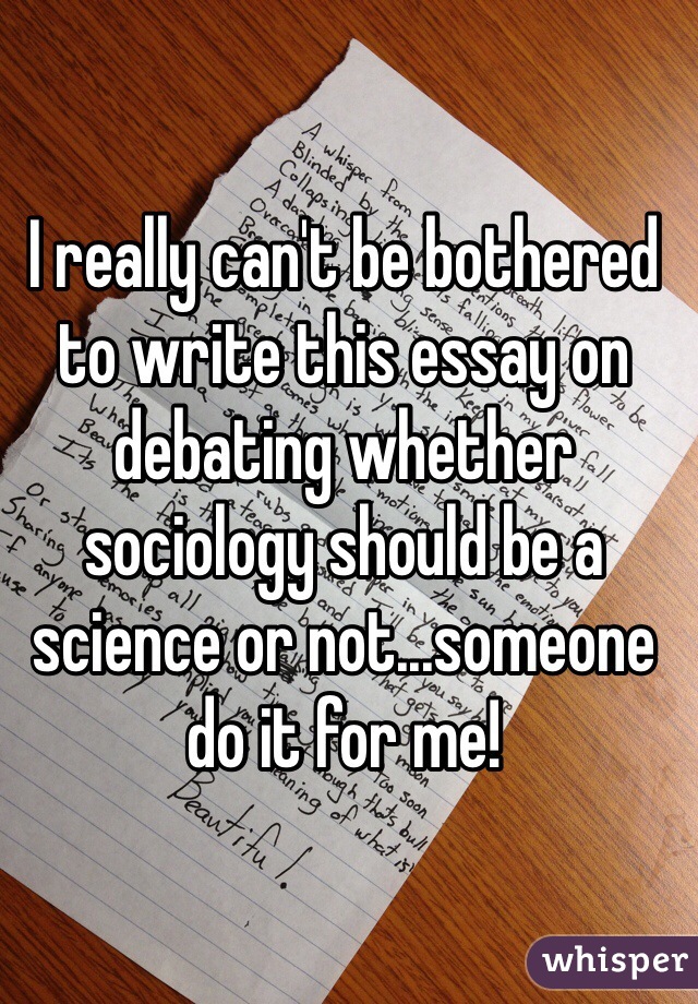 I really can't be bothered to write this essay on debating whether sociology should be a science or not...someone do it for me! 