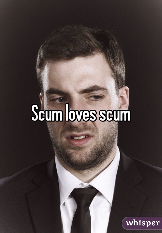 Scum loves scum 