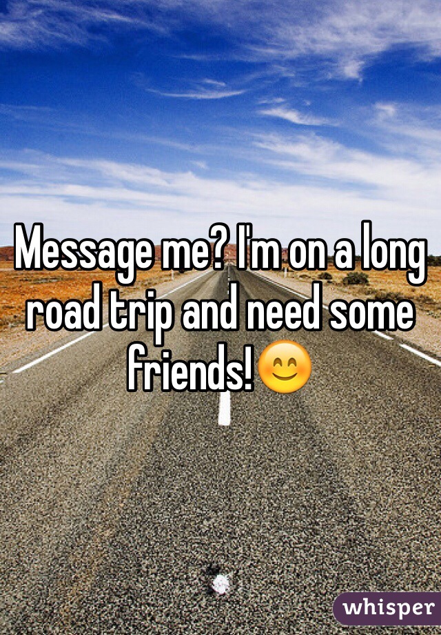 Message me? I'm on a long road trip and need some friends!😊