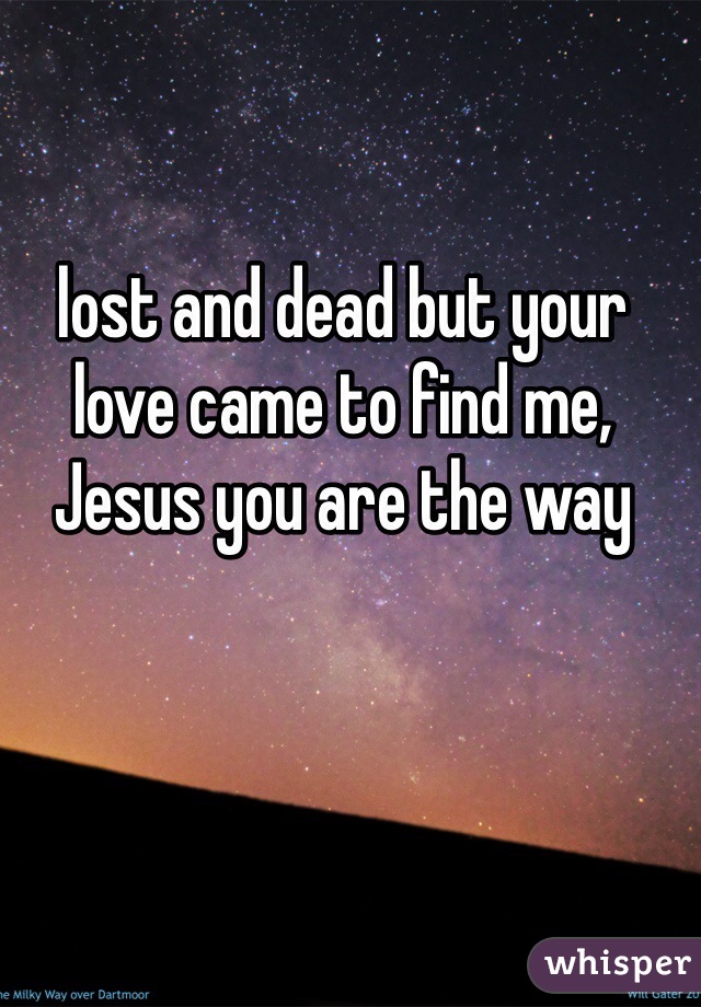 lost and dead but your love came to find me, Jesus you are the way