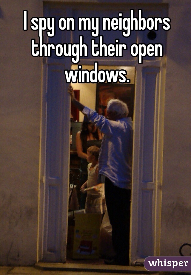 I spy on my neighbors through their open windows. 