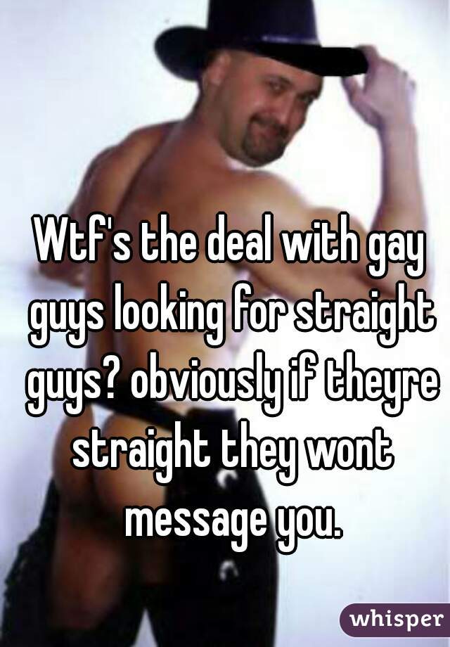 Wtf's the deal with gay guys looking for straight guys? obviously if theyre straight they wont message you.