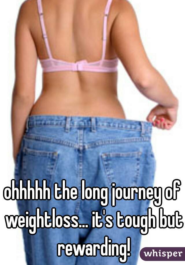 ohhhhh the long journey of weightloss... it's tough but rewarding!