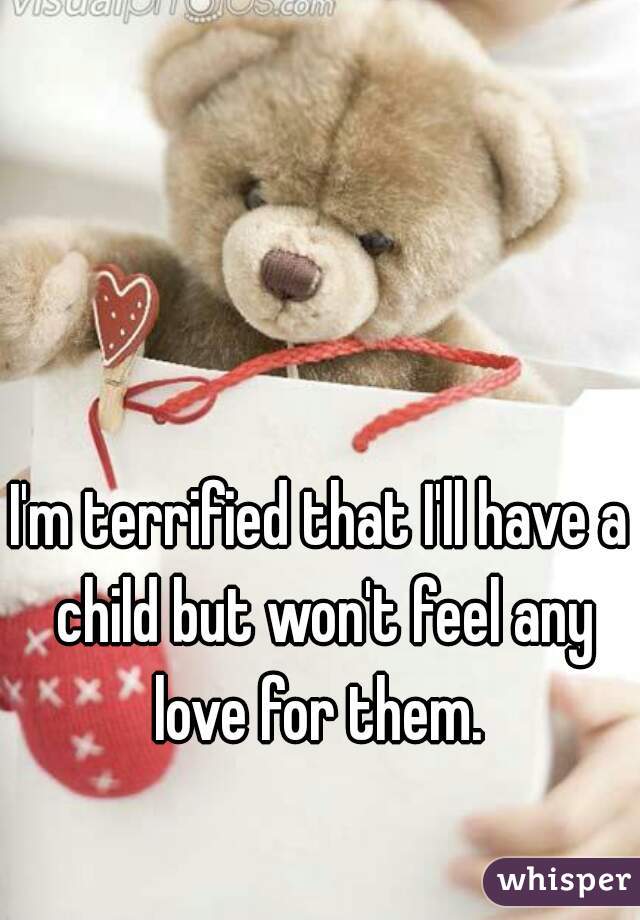 I'm terrified that I'll have a child but won't feel any love for them. 