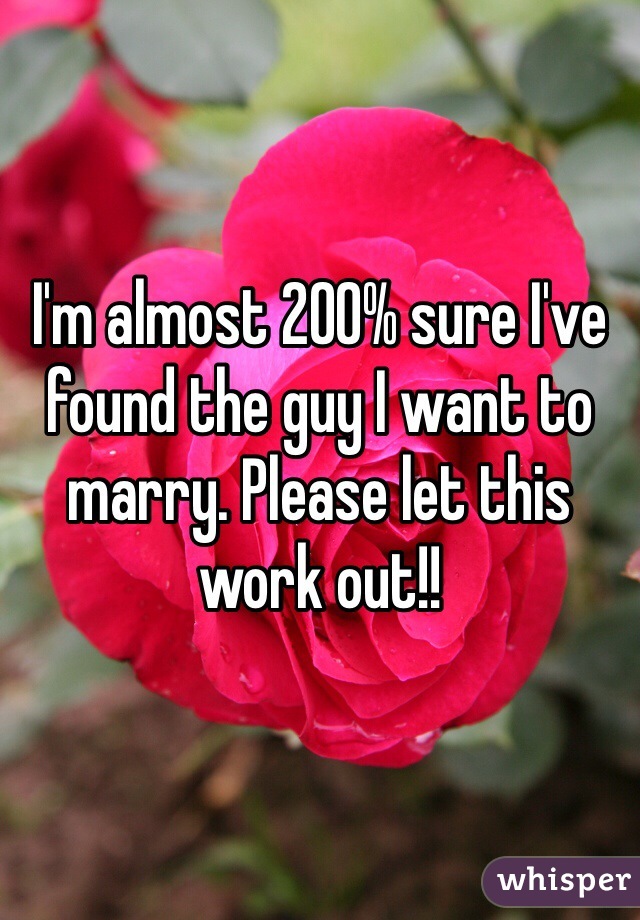I'm almost 200% sure I've found the guy I want to marry. Please let this work out!!