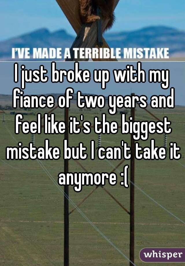 I just broke up with my fiance of two years and feel like it's the biggest mistake but I can't take it anymore :(
