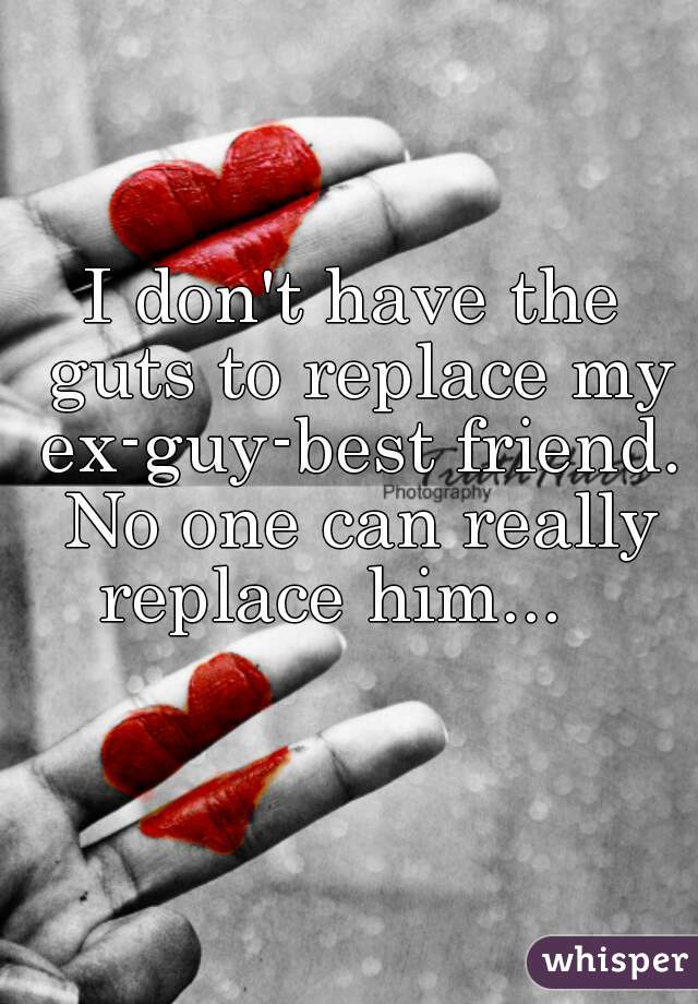 I don't have the guts to replace my ex-guy-best friend.
 No one can really replace him...   