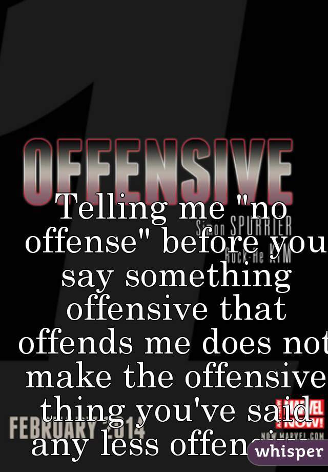 Telling me "no offense" before you say something offensive that offends me does not make the offensive thing you've said any less offensive.