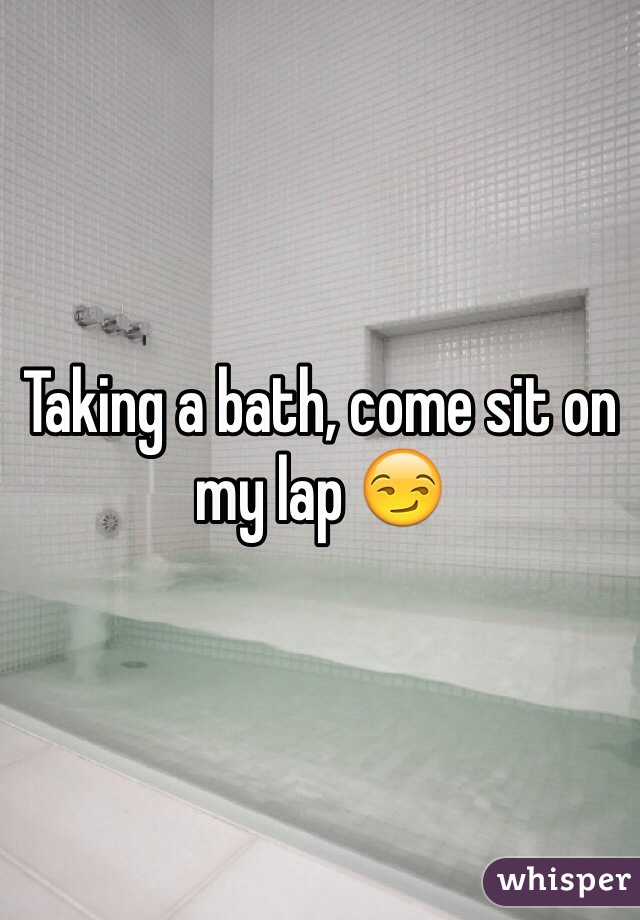 Taking a bath, come sit on my lap 😏