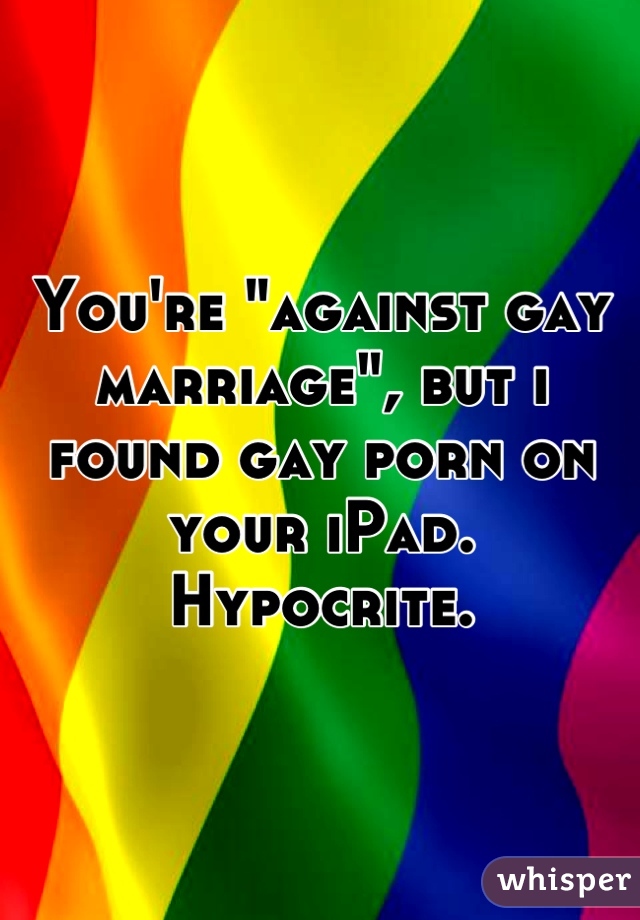 You're "against gay marriage", but i found gay porn on your iPad. Hypocrite.