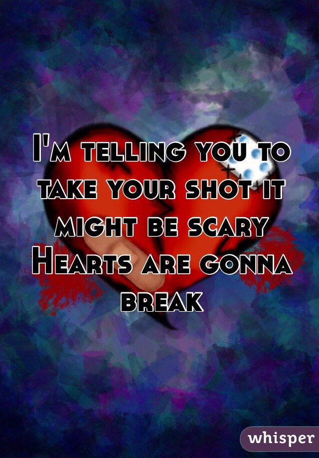 I'm telling you to take your shot it might be scary
Hearts are gonna break