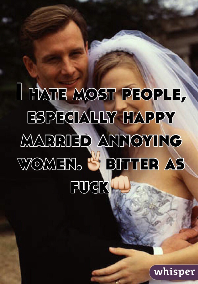 I hate most people, especially happy married annoying women.✌️bitter as fuck👊