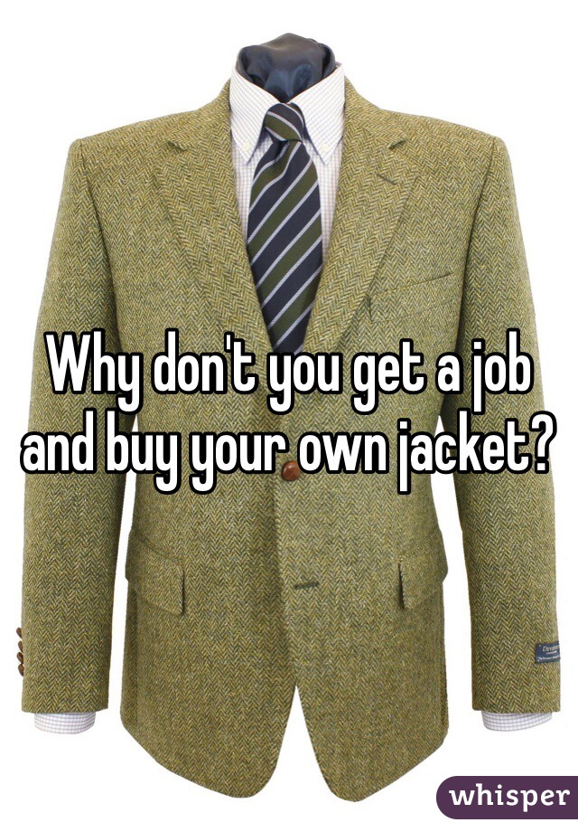 Why don't you get a job and buy your own jacket?