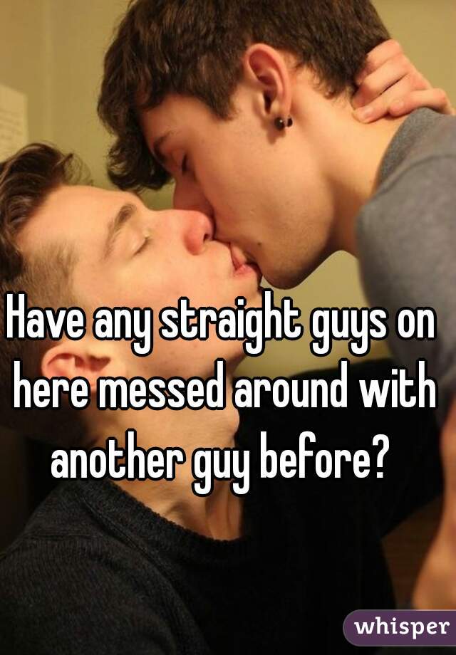 Have any straight guys on here messed around with another guy before? 