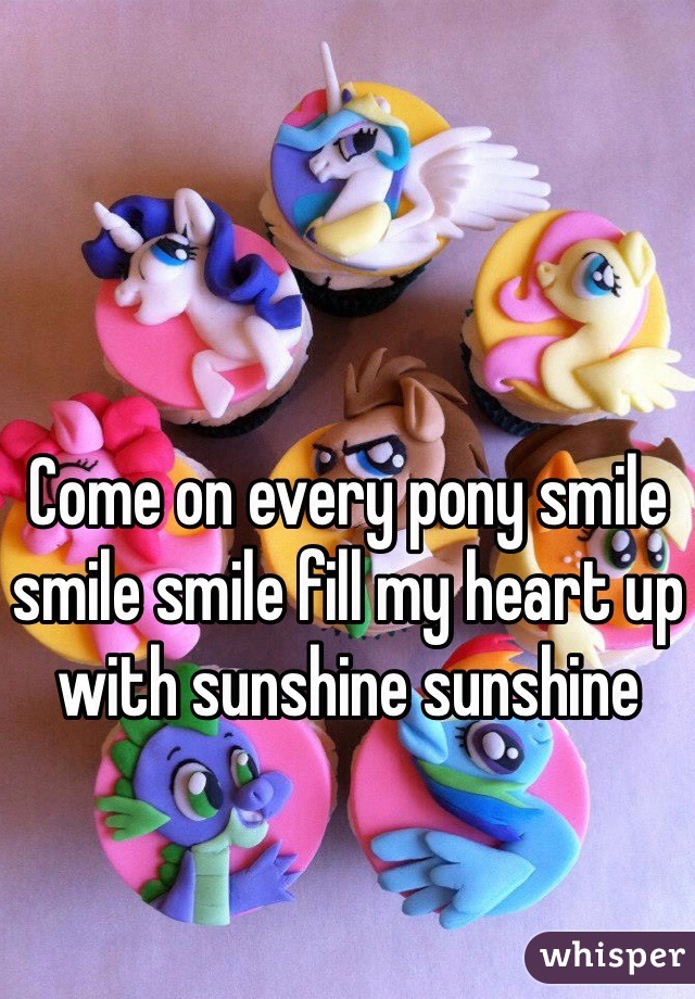 Come on every pony smile smile smile fill my heart up with sunshine sunshine 