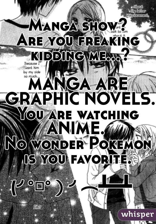 Manga show?
Are you freaking kidding me...?  
MANGA ARE GRAPHIC NOVELS.

You are watching ANIME.  
No wonder Pokemon is you favorite. 
       
(╯°□°）╯︵┻━┻   