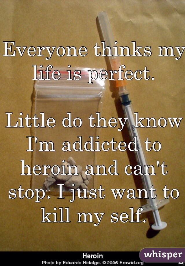 Everyone thinks my life is perfect. 

Little do they know I'm addicted to heroin and can't stop. I just want to kill my self.