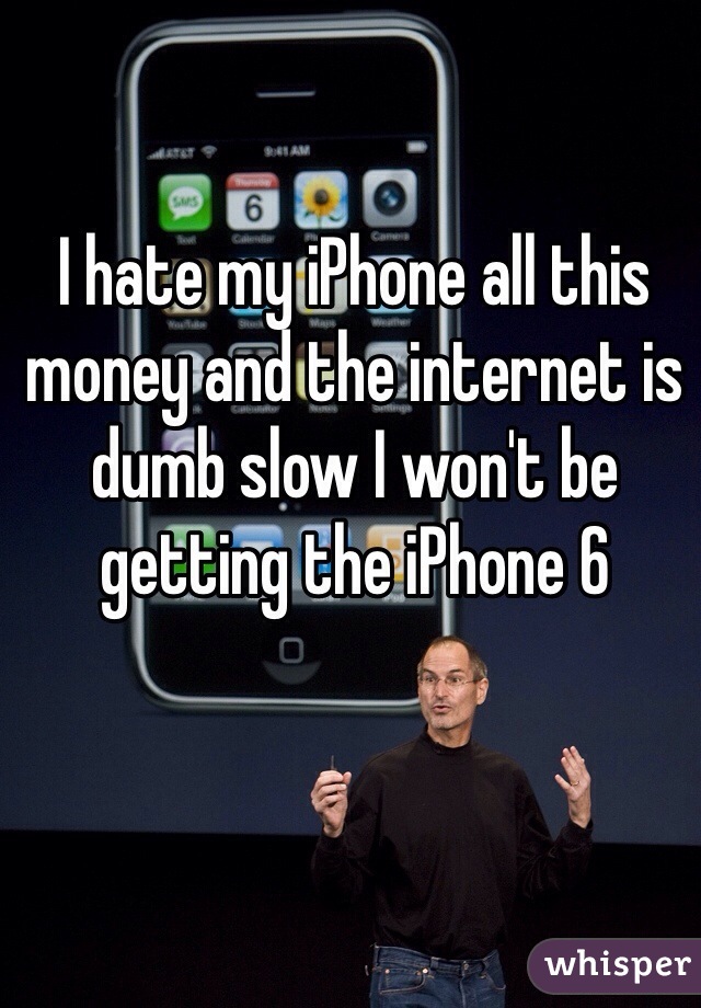 I hate my iPhone all this money and the internet is dumb slow I won't be getting the iPhone 6 