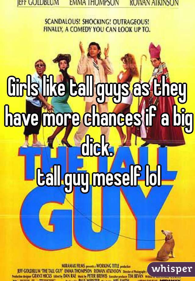 Girls like tall guys as they have more chances if a big dick. 

 tall guy meself lol