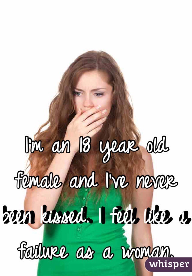 I'm an 18 year old female and I've never been kissed. I feel like a failure as a woman.