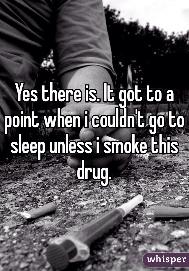 Yes there is. It got to a point when i couldn't go to sleep unless i smoke this drug. 