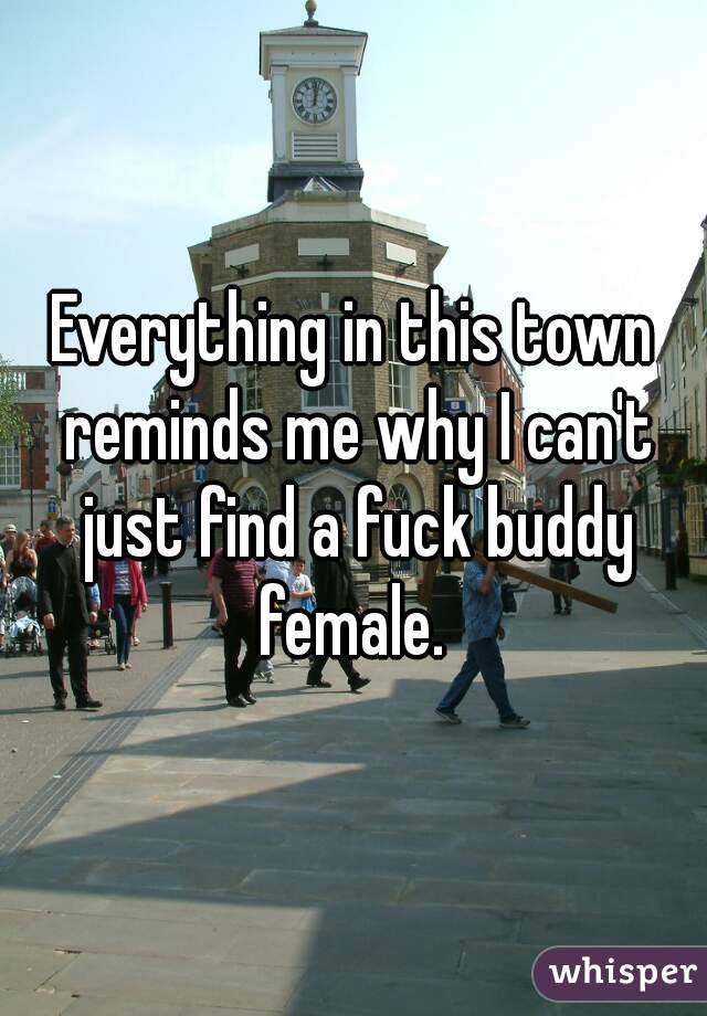 Everything in this town reminds me why I can't just find a fuck buddy female. 
