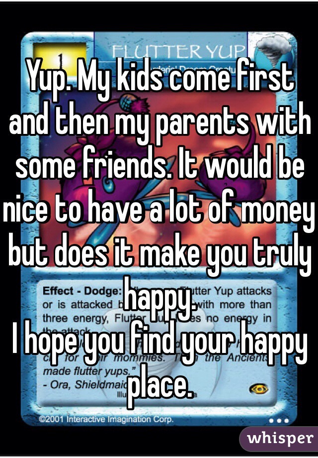 Yup. My kids come first and then my parents with some friends. It would be nice to have a lot of money but does it make you truly happy. 
I hope you find your happy place. 
