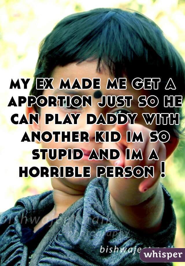 my ex made me get a apportion just so he can play daddy with another kid im so stupid and im a horrible person ! 