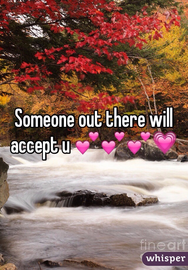 Someone out there will accept u 💕💕💕💗