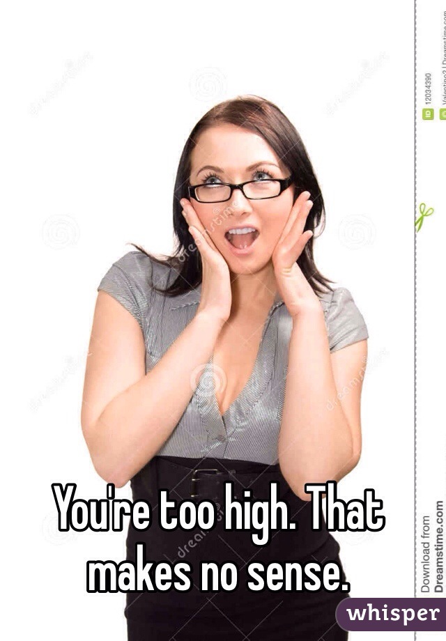 You're too high. That makes no sense. 