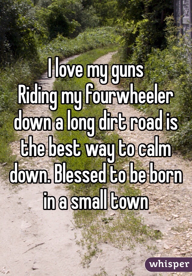 I love my guns 
Riding my fourwheeler down a long dirt road is the best way to calm down. Blessed to be born in a small town 