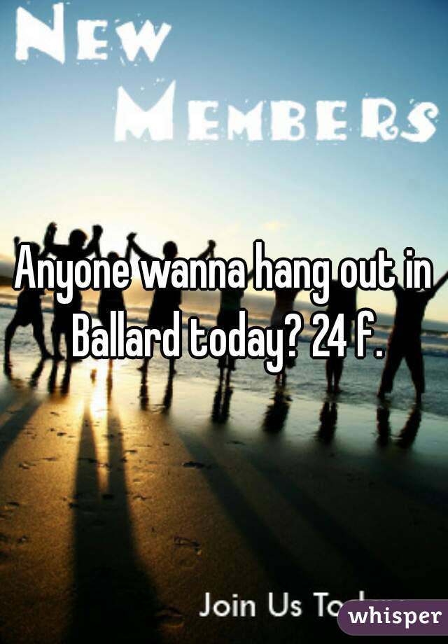 Anyone wanna hang out in Ballard today? 24 f.