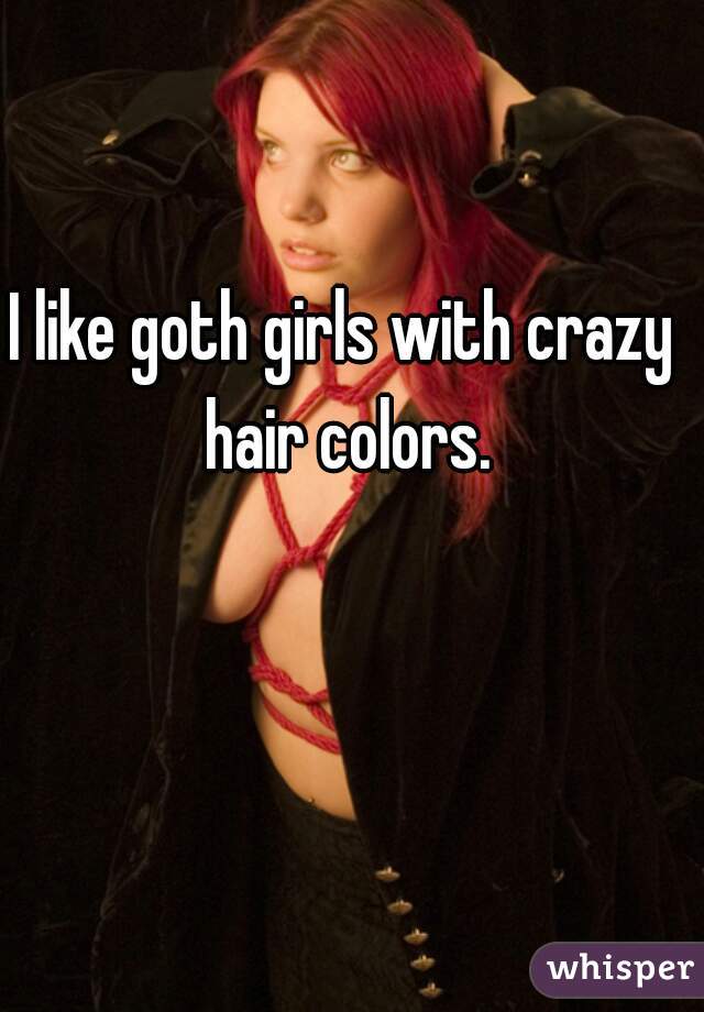 I like goth girls with crazy hair colors.