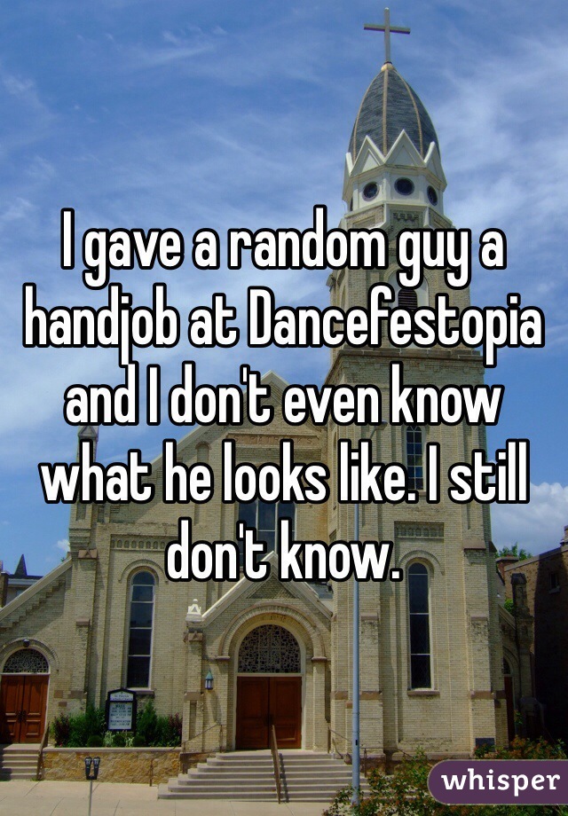 I gave a random guy a handjob at Dancefestopia and I don't even know what he looks like. I still don't know. 