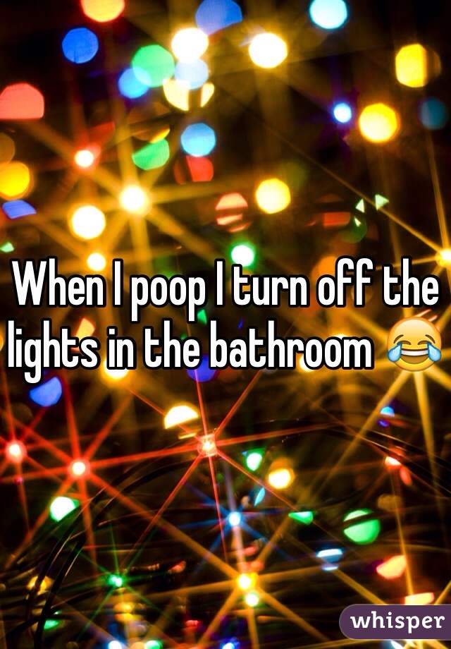 When I poop I turn off the lights in the bathroom 😂