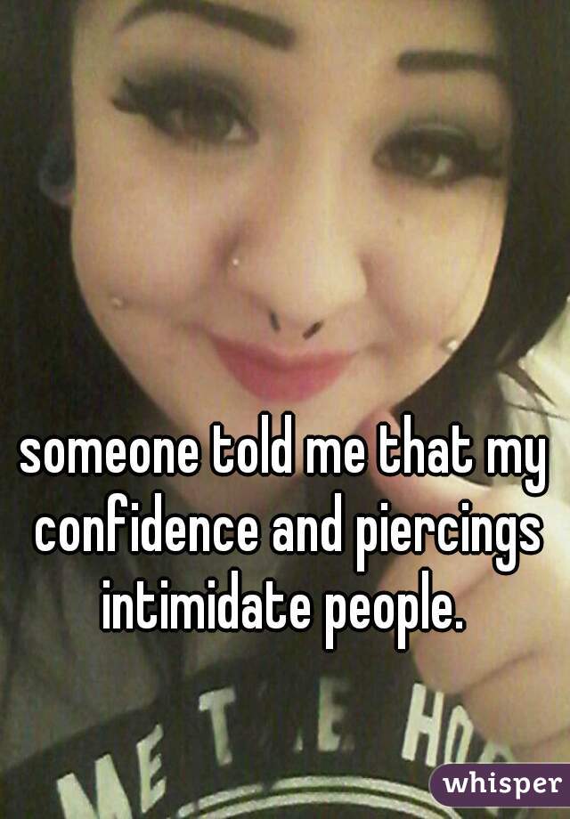 someone told me that my confidence and piercings intimidate people. 
