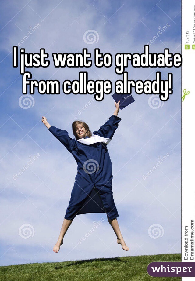 I just want to graduate from college already!