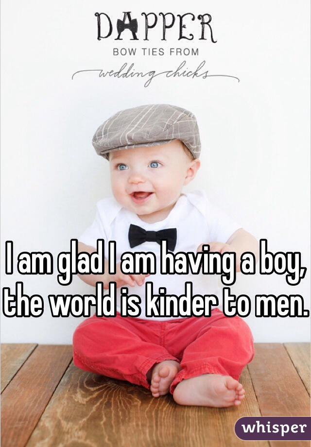 I am glad I am having a boy, the world is kinder to men.
