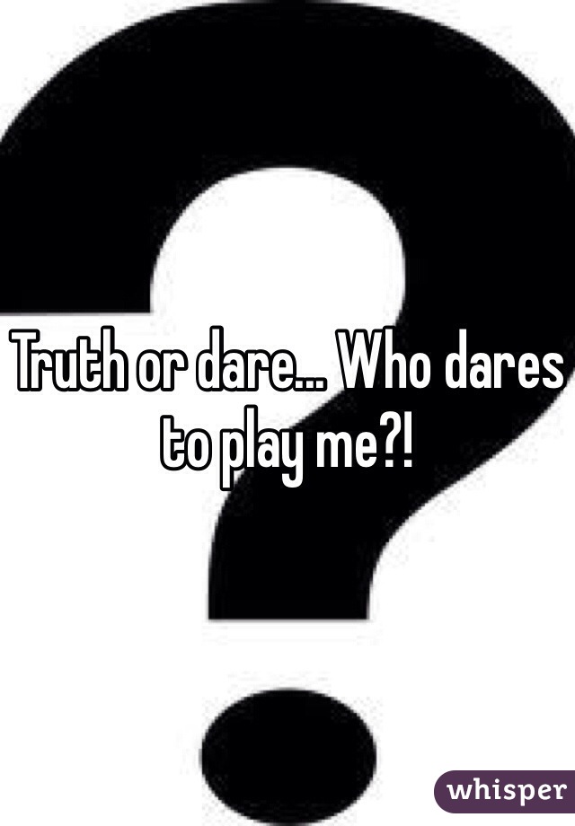 Truth or dare... Who dares to play me?! 