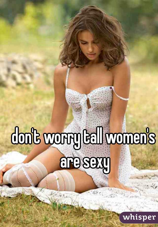 don't worry tall women's are sexy